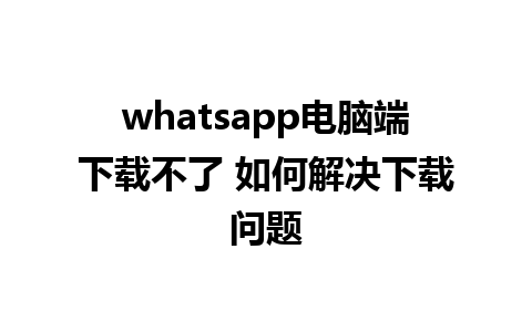 whatsapp电脑端下载不了 如何解决下载问题