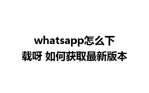 whatsapp怎么下载呀 如何获取最新版本