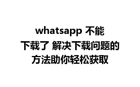 whatsapp 不能下载了 解决下载问题的方法助你轻松获取