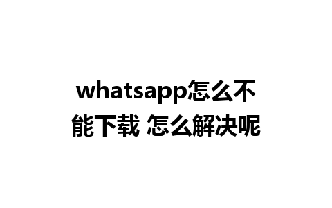 whatsapp怎么不能下载 怎么解决呢