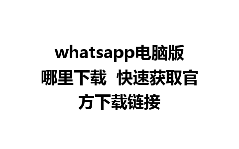 whatsapp电脑版哪里下载  快速获取官方下载链接