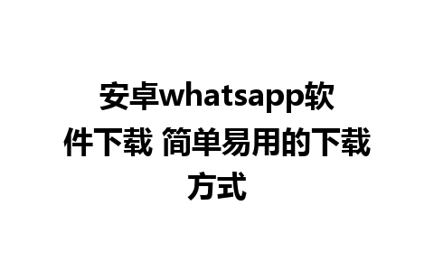 安卓whatsapp软件下载 简单易用的下载方式