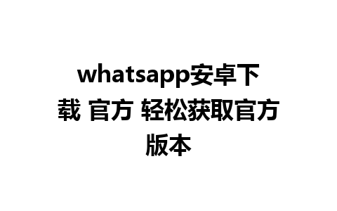 whatsapp安卓下载 官方 轻松获取官方版本