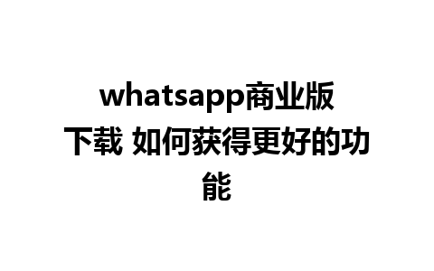 whatsapp商业版下载 如何获得更好的功能