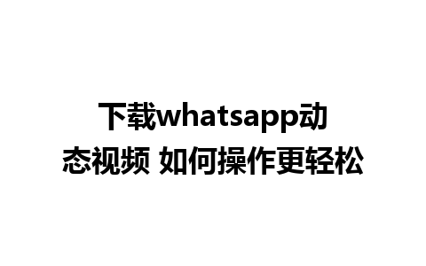 下载whatsapp动态视频 如何操作更轻松