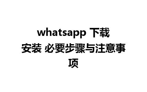 whatsapp 下载安装 必要步骤与注意事项