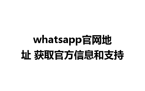 whatsapp官网地址 获取官方信息和支持