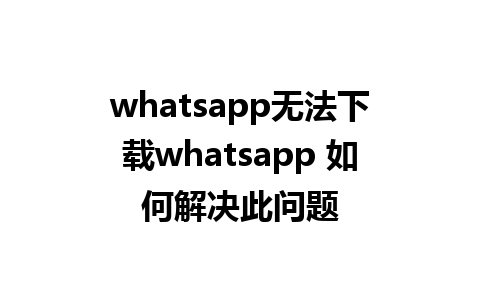 whatsapp无法下载whatsapp 如何解决此问题