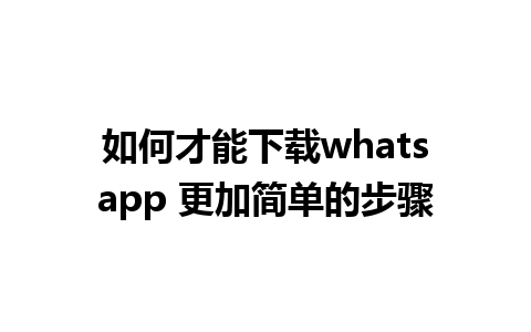 如何才能下载whatsapp 更加简单的步骤