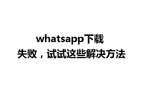 whatsapp下载 失败，试试这些解决方法