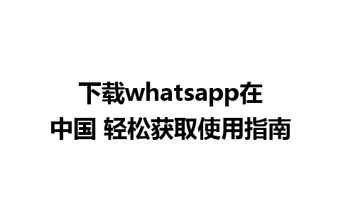 下载whatsapp在中国 轻松获取使用指南