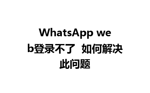 WhatsApp web登录不了  如何解决此问题