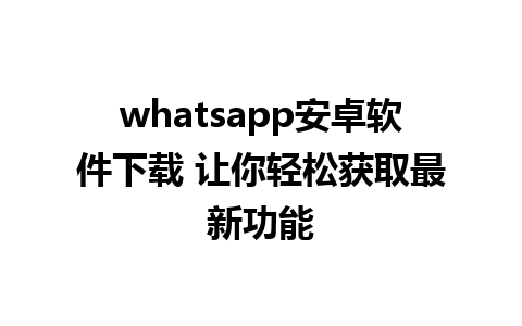 whatsapp安卓软件下载 让你轻松获取最新功能