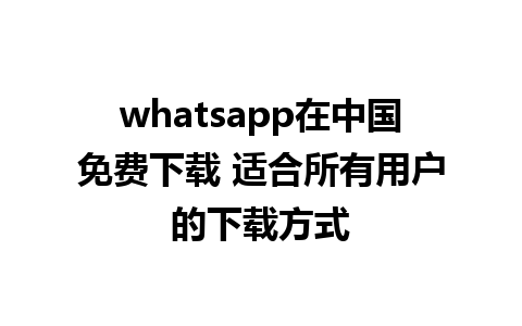 whatsapp在中国免费下载 适合所有用户的下载方式