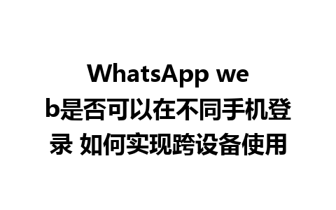 WhatsApp web是否可以在不同手机登录 如何实现跨设备使用