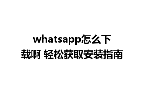 whatsapp怎么下载啊 轻松获取安装指南