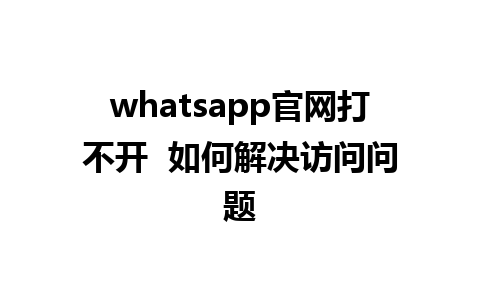 whatsapp官网打不开  如何解决访问问题