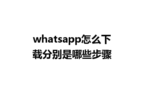 whatsapp怎么下载分别是哪些步骤 