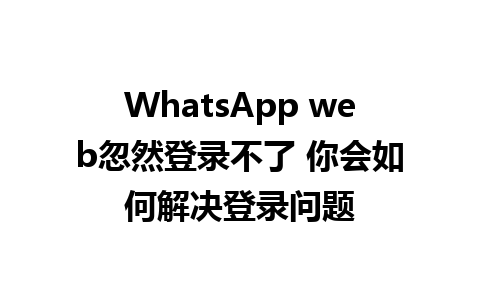 WhatsApp web忽然登录不了 你会如何解决登录问题