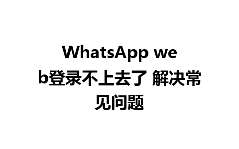 WhatsApp web登录不上去了 解决常见问题