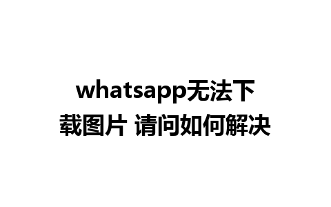 whatsapp无法下载图片 请问如何解决