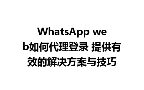 WhatsApp web如何代理登录 提供有效的解决方案与技巧