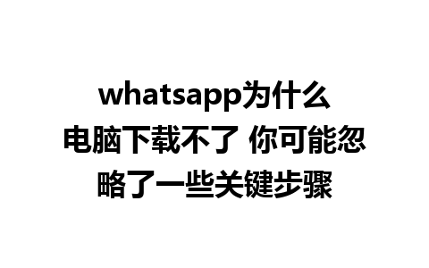 whatsapp为什么电脑下载不了 你可能忽略了一些关键步骤