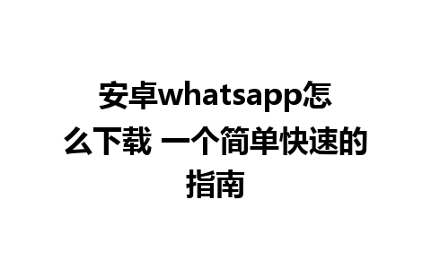 安卓whatsapp怎么下载 一个简单快速的指南