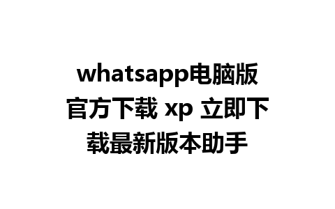 whatsapp电脑版官方下载 xp 立即下载最新版本助手