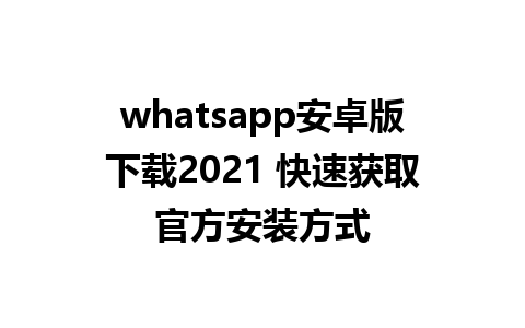 whatsapp安卓版下载2021 快速获取官方安装方式