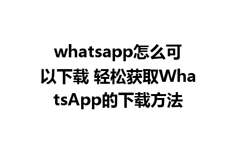 whatsapp怎么可以下载 轻松获取WhatsApp的下载方法