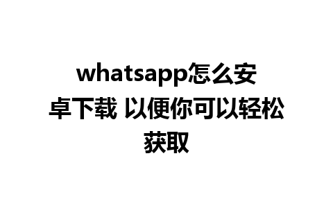 whatsapp怎么安卓下载 以便你可以轻松获取