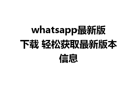 whatsapp最新版下载 轻松获取最新版本信息