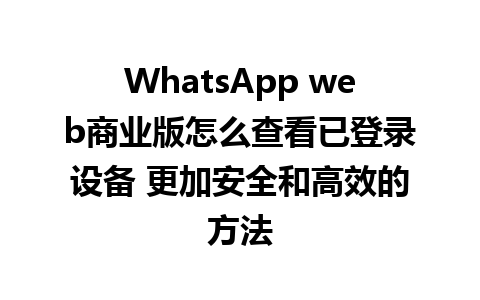 WhatsApp web商业版怎么查看已登录设备 更加安全和高效的方法