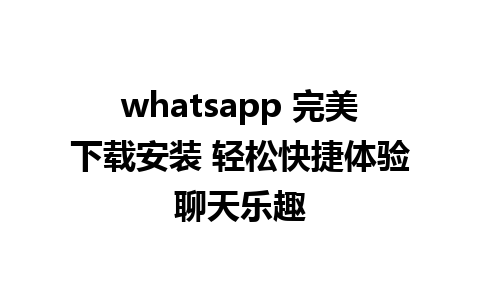 whatsapp 完美下载安装 轻松快捷体验聊天乐趣