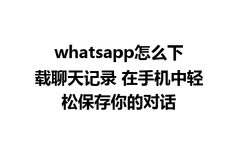 whatsapp怎么下载聊天记录 在手机中轻松保存你的对话