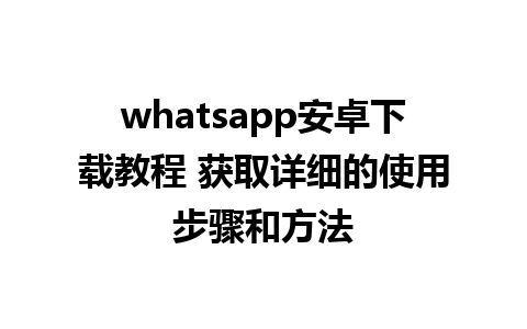 whatsapp安卓下载教程 获取详细的使用步骤和方法