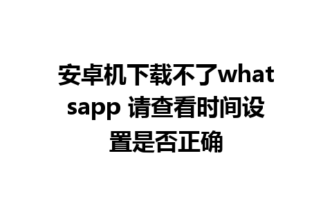 安卓机下载不了whatsapp 请查看时间设置是否正确