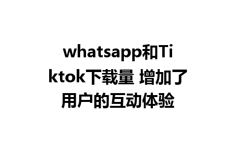 whatsapp和Tiktok下载量 增加了用户的互动体验