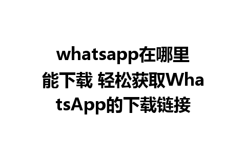 whatsapp在哪里能下载 轻松获取WhatsApp的下载链接