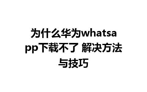 为什么华为whatsapp下载不了 解决方法与技巧