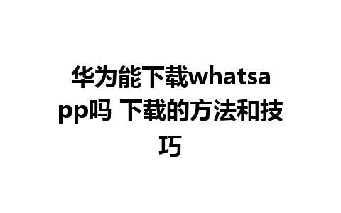 华为能下载whatsapp吗 下载的方法和技巧