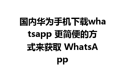 国内华为手机下载whatsapp 更简便的方式来获取 WhatsApp