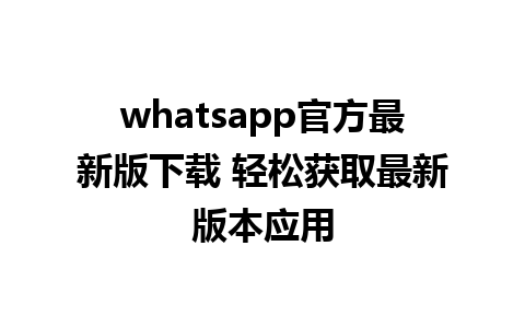 whatsapp官方最新版下载 轻松获取最新版本应用