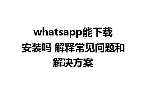 whatsapp能下载安装吗 解释常见问题和解决方案