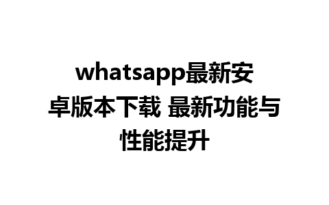 whatsapp最新安卓版本下载 最新功能与性能提升