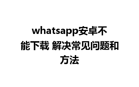 whatsapp安卓不能下载 解决常见问题和方法