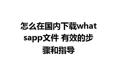 怎么在国内下载whatsapp文件 有效的步骤和指导