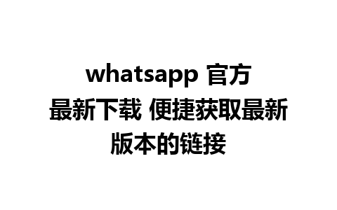 whatsapp 官方最新下载 便捷获取最新版本的链接