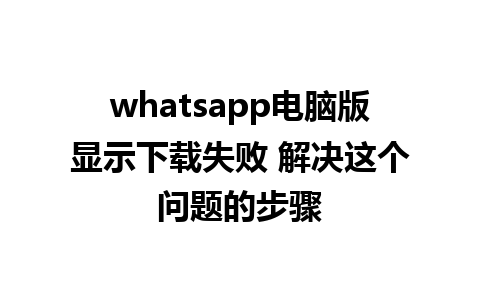 whatsapp电脑版显示下载失败 解决这个问题的步骤